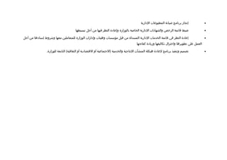 ‫إنجاز برنامج لصيانة المطبوعات الادارية‬            ‫•‬

                                        ‫ضبط تقائمة الرخص والشهاادات الادارية الخالصة بالوزارة وإعاادة النظر فيها من أجل تبسيطها‬               ‫•‬

‫إعاادة النظر في تقائمة الخدمات الادارية المسداة من تقبل مؤسسات وهيئات وإادارات الوزارة للمتعاملين معها وشروط إسناادها من أجل‬                  ‫•‬
                                                                                         ‫العمل على تطويرها واختزال تكاليفها وزياادة كفاءتها‬

                 ‫تصميم وتنفيذ برنامج لعاادة هيكلة المنشآت النتاجية والخدمية )الجتماعية أو التقتصاادية أو الثقافية( التابعة للوزارة.‬           ‫•‬
 