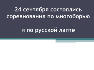 24 сентября состоялись
соревнования по многоборью

    и по русской лапте
 