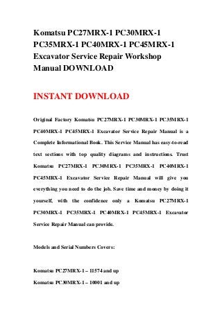 Komatsu PC27MRX-1 PC30MRX-1
PC35MRX-1 PC40MRX-1 PC45MRX-1
Excavator Service Repair Workshop
Manual DOWNLOAD


INSTANT DOWNLOAD

Original Factory Komatsu PC27MRX-1 PC30MRX-1 PC35MRX-1

PC40MRX-1 PC45MRX-1 Excavator Service Repair Manual is a

Complete Informational Book. This Service Manual has easy-to-read

text sections with top quality diagrams and instructions. Trust

Komatsu PC27MRX-1 PC30MRX-1 PC35MRX-1 PC40MRX-1

PC45MRX-1 Excavator Service Repair Manual will give you

everything you need to do the job. Save time and money by doing it

yourself, with the confidence only a Komatsu PC27MRX-1

PC30MRX-1 PC35MRX-1 PC40MRX-1 PC45MRX-1 Excavator

Service Repair Manual can provide.



Models and Serial Numbers Covers:



Komatsu PC27MRX-1 – 11574 and up

Komatsu PC30MRX-1 – 10001 and up
 
