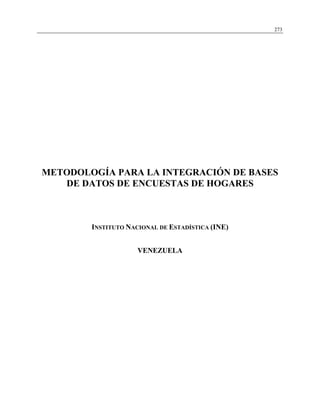 273




METODOLOGÍA PARA LA INTEGRACIÓN DE BASES
   DE DATOS DE ENCUESTAS DE HOGARES



        INSTITUTO NACIONAL DE ESTADÍSTICA (INE)


                     VENEZUELA
 