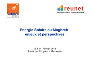 Energie Solaire au Maghreb
  enjeux et perspectives


         13 & 14 Février 2013
    Palais des Congrès - Marrakech




                                     1
 
