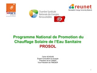 Programme National de Promotion du
Chauffage Solaire de l’Eau Sanitaire
            PROSOL

                  Tahar ACHOUR
            Expert Consultant en Energie
              Président de la CSNER
            Vice Président de l’IMEDER



                                           2
 