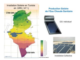 Irradiation Solaire en Tunisie
        en kWh / m² / j             Production Solaire
                                 de l’Eau Chaude Sanitaire
1700 kWh



                                               CES Individuel




                    2250 kWh
                                         Installation Collective
 