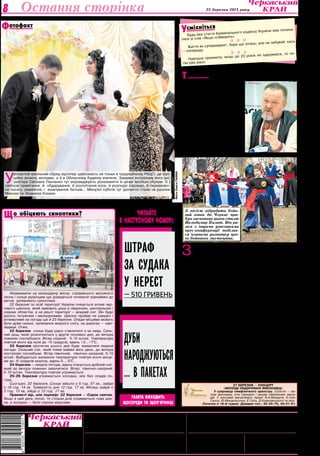 ФотоОлегаГаніна
22 березня 2013 року8 Остання сторінка
Баскетбол
Засновники:
Черкаська обласна рада,
трудовий колектив
редакції газети
"Черкаський край"
Адреса редакції:18000,м. Черкаси,вул. Хрещатик,251.
	 www.kray.ck.ua, chk@tgs.ck.ua
Телефони:	 ПРИЙМАЛЬНЯ РЕДАКЦІЇ — 37-31-52 (тел./факс),
		 БУХГАЛТЕРІЯ — 37-14-15,
	 РЕКЛАМНА СЛУЖБА — 37-92-94.
РУКОПИСИ ТА ФОТОЗНІМКИ НЕ РЕЦЕНЗУЮТЬСЯ
І НЕ ПОВЕРТАЮТЬСЯ. ТОЧКА ЗОРУ АВТОРІВ НЕ ЗАВЖДИ ЗБІГАЄТЬСЯ З ТОЧКОЮ
ЗОРУ РЕДАКЦІЇ.ЛИСТУВАННЯ З ЧИТАЧАМИ ЛИШЕ НА СТОРІНКАХ ГАЗЕТИ.
z ПУБЛІКУЄТЬСЯ НА КОМЕРЦІЙНИХ ЗАСАДАХ.
* МАТЕРІАЛИ ПОЛІТИЧНОЇ АГІТАЦІЇ. ПІД РУБРИКОЮ “ПОЗИЦІЯ” ДРУКУЮТЬСЯ
МАТЕРІАЛИ РІЗНИХ ПОЛІТИЧНИХ СИЛ.
Реєстраційне свідоцтво серія ЧС №180,
видане 25 вересня 1997 року.
Газета виходить з лютого 1954 року (до
1991 року під назвою “Черкаська правда”).
Газета нагороджена орденом
"Знак Пошани" та Почесною грамотою
обласної державної адміністрації та
обласної ради
Набір та верстка комп’ютерного центру
редакції газети “Черкаський край”
ФОП Журило С.Д.
18002,м.Черкаси,вул.Хрещатик,251.
Тел. 45-02-71. Обсяг — три умовн. друк. арк.
Друк офсетний. Тир. 17420.
Індекси 61071,41263,41264.
Зам. №74/13.
смiхнiться
У
В. о. головного редактора — Р.В.КИРЕЙ.
Редколегія: Т.С. КАЛИНОВСЬКА, Н.В.ВІргуш,
С.В.КОВРИГА, В.М.ЛЕБЕДИНСЬКА.
ЧИТАЙТЕ
В НАСТУПНОМУ НОМЕРІ:
газета виходить
щосереди та щоп’ятниці
î îá³öÿþòü ñèíîïòèêè?Ù
Дуби
народжуються
… в пакетах
Будь-яка стаття Кримінального кодексу України має почина-
тися зі слів «Якщо спіймають».
  
Життя як супермаркет, бери що хочеш, але не забувай: каса
— попереду.
  
Народна прикмета: якщо до 23 років не одружився, то по-
тім уже рано.
Незважаючи на календарну весну, справжнього весняного
тепла і сонця українцям ще доведеться почекати принаймні до
квітня, запевняють синоптики.
22 березня по всій території України очікується вплив чер-
гового циклону, який зумовить дощі в південних, центральних і
східних областях, а на решті території — мокрий сніг. Він буде
досить потужним і малорухомим. Циклон пройде не швидко і
впливатиме на погоду ще й 23 березня. Опади місцями можуть
бути дуже сильні, налипання мокрого снігу, на дорогах — оже-
ледиця. Отже,
22 березня сонце буде рідко з’являтися з-за хмар. Силь-
ний дощ, який розпочнеться у другій половині дня, до вечора
повинен послабшати. Вітер східний, 5-10 м/сек. Температура
повітря вночі від нуля до +5 градусів, вдень +2…+7°С.
23 березня протягом усього дня буде триматися хмарна
погода. Сильний сніг, який ітиме майже весь день, до вечора
поступово послабшає. Вітер північний, північно-західний, 5-10
м/сек. Відбудеться зниження температури повітря вночі місця-
ми до -6 градусів морозу, вдень 0…-3°С .
24 березня — хмарна погода, вдень очікується дрібний сніг,
який до вечора повинен закінчитися. Вітер північно-західний,
5-10 м/сек. Температура повітря утримається.
25-26 березня утримається холодна, але без опадів по-
года.
Сьогодні, 22 березня, Сонце зійшло о 5 год. 57 хв., зайде
о 18 год. 14 хв. Тривалість дня 12 год. 17 хв. Місяць зайде о
3 год. 13 хв, зійде о 12 год. 17 хв.
Прикметі вір, але перевір: 22 березня — Сорок святих.
Якщо в цей день тепло, то стільки днів утримається гожа дни-
на, а холодно — бути сорока морозам.
Штраф
за судака
у нерест
— 510 гривень
З
а плечима Володимира —
Галицька Січ, заснована в
90-их, Львівська козаць-
ка школа, він написав посібни-
ки «Бойовий гопак», «Бойовий
гопак і основи захисту Вітчиз-
ни» та ін.
До гопака прийшов уже на-
бувши майстерності в східних
бойових мистецтвах, зокре-
ма карате, яким займається з
1968 року.
— Я вивчав японську куль-
туру, філософію, мову. Хотів
бути самураєм. Але ставлен-
ня японців до українців було
принизливим, — розповів пре-
зидент Міжнародної федерації
бойового гопака.
Тому Володимир вирішив,
що більше не вивчатиме мисте-
цтво тих людей, які не поважа-
ють українців. Починати новий
стиль з нуля було складно. До-
водилось ходити до танцюрис-
тів, вчити рухи, перелопатити
велику кількість літератури:
— Почав досліджувати. У
нас є низова техніка: розніж-
ка, щупак, голубець — складні
елементи. Всі рухи сприймав з
точки зору практицизму, мож-
ливості використати в бою.
Хоча деякі прийоми знав з ди-
тинства. Дід навчав і настанову
давав: «Чого ви ото з хлопцями
бігаєте? Краще поборіться».
Згодом з’ясував, що гопак,
якому вісім тисяч років, є ко-
дуванням козацького бойового
мистецтва. І започаткував но-
вий стиль — комплексну сис-
тему гармонійного вихован-
ня особистості. Бойовий гопак
налічує сім рівнів майстернос-
ті: жовтяк, сокіл, яструб, джу-
ра, козак, характерник, волхв.
Нині всі свої знання і до-
свід Володимир Пилат готовий
передати черкаській молоді.
А в нас для цього є всі умо-
ви: будується Дахнівська Січ.
Її засновник, депутат Черкась-
кої міської ради Микола Мир-
за, обіцяє відкриття вже цьо-
го року.
Ще одним осередком гопа-
ківства стане район вулиці Лу-
начарського. Голова коміте-
ту самоорганізації населення
Руслан Зоря наголошує:
— Ми на «Луначарці» звіль-
нили приміщення, робимо ре-
монт… Вже уклали угоду з го-
ловою Спілки прихильників
бойового гопака в Черкасах
Олександром Проценком: діти
зможуть приходити, займати-
ся…
Анастасія ЄРЕМЕНКО
радиціїТ
Дід казав:
«Чого ви
бігаєте?
Краще
поборіться»
З місією відродити бойо-
вий гопак до Черкас при-
був засновник цього стилю
Володимир Пилат. Він ра-
зом з іншими учасниками
прес-конференції поділив-
ся планами розвитку цьо-
го бойового мистецтва.
ФотоМаріанниНемченко
ФотоОлегаГАНІНА
отофактФ
У
рочистий весільний обряд відтепер здійснюють не тільки в традиційному РАЦСі, де офі-
ційно вітають молодих, а й в Обласному будинку вчителя. Завдяки ентузіазму його ди-
ректора Світлани Панченко тут впроваджують різноманітні й цікаві весільні обряди. Є і
святкові привітання, й обдарування, й розплітання коси, й розподіл короваю, й перевезен-
ня посагу, рядження, і вшанування батьків… Минулої суботи тут урочисто стали на рушник
Максим та Людмила Кохани.
27 березня — концерт
«Молоді обдаровані виконавці»
У супроводі симфонічного оркестру. Солісти — мо-
лоді виконавці, учні середніх і вищих навчальних закла-
дів. У програмі звучатимуть твори: В.А.Моцарта, К-Сен-
Санса, Ф.Мендельсона, Е.Гріга, Д.Ковалевського та інші.
Початок о 18-й годині. Довідки тел.: 45-25-79, 45-01-61.
 