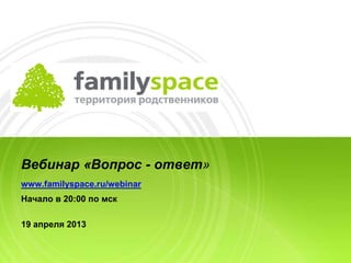 Вебинар «Вопрос - ответ»
www.familyspace.ru/webinar
Начало в 20:00 по мск
19 апреля 2013
 