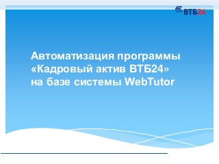 Автоматизация программы
«Кадровый актив ВТБ24»
на базе системы WebTutor
 