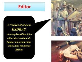 Editor
A Tradição afirma que
ESDRAS,
na era pós-exílica, foi o
editor da Coletânia de
Salmos na forma como
temos hoje em nossas
Bíblias
 