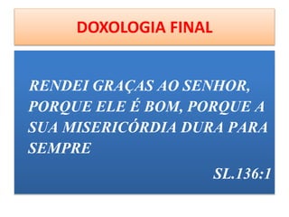 DOXOLOGIA FINAL
RENDEI GRAÇAS AO SENHOR,
PORQUE ELE É BOM, PORQUE A
SUA MISERICÓRDIA DURA PARA
SEMPRE
SL.136:1
 
