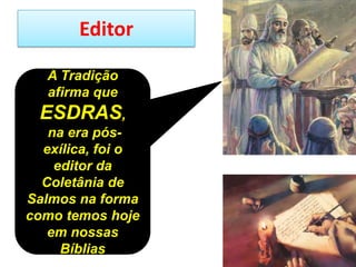 Editor
A Tradição
afirma que
ESDRAS,
na era pós-
exílica, foi o
editor da
Coletânia de
Salmos na forma
como temos hoje
em nossas
Bíblias
 