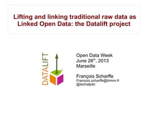 Lifting and linking traditional raw data as
Linked Open Data: the Datalift project
Open Data Week
June 26th
, 2013
Marseille
François Scharffe
Francois.scharffe@lirmm.fr
@lechatpito
 