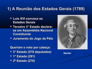 1) A Reunião dos Estados Gerais (1789)1) A Reunião dos Estados Gerais (1789)
 Luis XVI convoca osLuis XVI convoca os
Estados GeraisEstados Gerais
 Terceiro 3° Estado declara-Terceiro 3° Estado declara-
se em Assembléia Nacionalse em Assembléia Nacional
ConstituinteConstituinte
 Juramento do Jogo da PélaJuramento do Jogo da Péla
Queriam o voto por cabeça:Queriam o voto por cabeça:
 3° Estado (578 deputados)3° Estado (578 deputados)
 1° Estado (291)1° Estado (291)
 2º Estado (270)2º Estado (270)
Necker
 