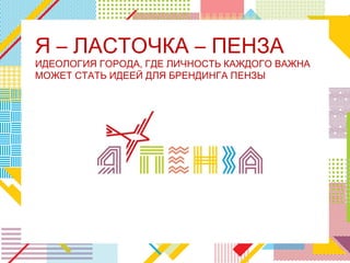 Я – ЛАСТОЧКА – ПЕНЗА
ИДЕОЛОГИЯ ГОРОДА, ГДЕ ЛИЧНОСТЬ КАЖДОГО ВАЖНА
МОЖЕТ СТАТЬ ИДЕЕЙ ДЛЯ БРЕНДИНГА ПЕНЗЫ
 