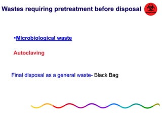 Wastes requiring pretreatment before disposal 
Microbiological waste 
Autoclaving 
Final disposal as a general waste- Black Bag 
 