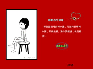 25/25
轉動你的腳踝 :
每個腳順時針轉 9 圈，再逆時針轉轉
9 圈，然後換腳。動作要緩慢，做到極
限。
 