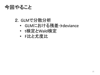 20
今回やること
２．GLMで分散分析
• GLMにおける残差→deviance
• t検定とWald検定
• F比と尤度比
 