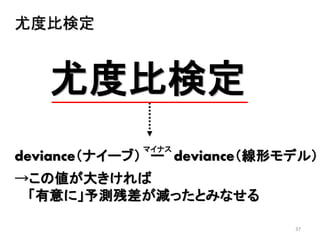 37
尤度比検定
尤度比検定
deviance（ナイーブ） ー deviance（線形モデル）
→この値が大きければ
「有意に」予測残差が減ったとみなせる
マイナス
 