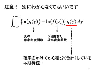 53
ln 𝑔 𝑦 − ln 𝑓 𝑦
+∞
−∞
𝑔 𝑦 𝑑𝑦
注意！ 別にわからなくてもいいです
真の
確率密度関数
予測された
確率密度関数
確率をかけてから積分（合計）している
→期待値！
 
