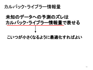 55
未知のデータへの予測のズレは
カルバック・ライブラー情報量で表せる
カルバック・ライブラー情報量
こいつが小さくなるように最適化すればよい
 