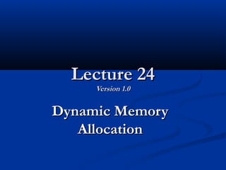 Lecture 24Lecture 24
Version 1.0Version 1.0
Dynamic MemoryDynamic Memory
AllocationAllocation
 