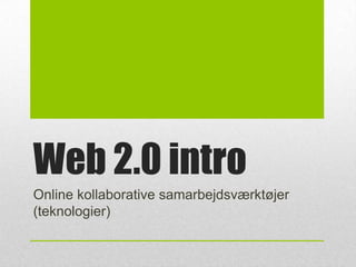 Web 2.0 intro
Online kollaborative samarbejdsværktøjer
(teknologier)

 