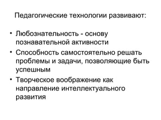Педагогические технологии развивают:
• Любознательность - основу
познавательной активности
• Способность самостоятельно решать
проблемы и задачи, позволяющие быть
успешным
• Творческое воображение как
направление интеллектуального
развития

 