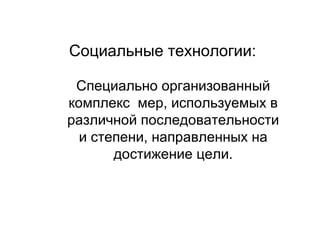 Социальные технологии:
Специально организованный
комплекс мер, используемых в
различной последовательности
и степени, направленных на
достижение цели.

 