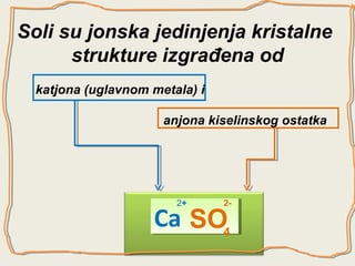 Soli su jonska jedinjenja kristalne
strukture izgrađena od
katjona (uglavnom metala) i
anjona kiselinskog ostatka

2+

2-

Ca SO4
Ca

 