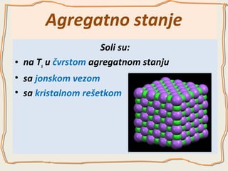 Agregatno stanje
Soli su:
• na Ts u čvrstom agregatnom stanju
• sa jonskom vezom
• sa kristalnom rešetkom

 