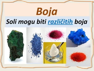 Boja

Soli mogu biti različitih boja
Alkalni i zemnoalkalni metali grade soli bele
boje, dok prelazni metali uglavnom grade
obojene soli

 