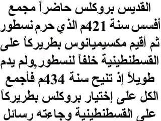 ‫القديس بروكلس حاضرا مجمع‬
‫ ً‬
‫أفسس سنة 124م الذي حرم نسطور‬
‫ثم أاقيم مكسيميانوس بطريركا على‬
‫ ً‬
‫القسطنطينية خلفا لنسطور ,ولم يدم‬
‫ ً‬
‫طويال إذ تنيح سنة 434م فأجمع‬
‫ ً‬
‫الكل على إختيار بروكلس بطريركا‬
‫ ً‬
‫على القسطنطينية وجاءته رسائل‬

 