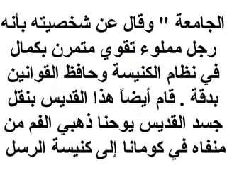 ‫الجامعة " واقال عن شخصيته بأنه‬
‫رجل مملوء تقوي متمرن بكمال‬
‫في نظام الكنيسة وحافظ القوانين‬
‫بداقة . اقام أيضا هذا القديس بنقل‬
‫ ً‬
‫جسد القديس يوحنا ذهبي الفم من‬
‫منفاه في كومانا إلى كنيسة الرسل‬

 
