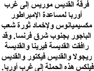 ‫فرقة القديس موريس إلى غرب‬
‫أوربا لمساعدة المبراطور‬
‫مكسيميانوس ولخماد ثورة شعب‬
‫الباجور بجنوب شرق فرنسا. وقد‬
‫رافقت القديسة فيرينا والقديسة‬
‫ريجول والقديس فيكتور والقديس‬
‫فيلكس هذه الحملة إلى غرب أوربا.‬

 