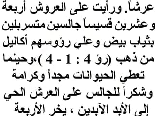 ‫عرشا . ورأيت على العروش أربعة‬
‫ ً‬
‫وعشرين قسيسا جالسين متسربلين‬
‫ ً‬
‫بثياب بيض وعلي رؤوسهم أكالي ل‬
‫من ذهب )رؤ 4 : 1 - 4 (،وحينما‬
‫تعطي الحيوانات مجدا وكرامة‬
‫ ً‬
‫وشكرا للجالس على العرش الحي‬
‫ ً‬
‫إلى البد البدين ، يخر الربعة‬

 
