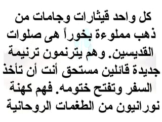 ‫ك ل واحد قيثارات وجامات من‬
‫ذهب مملوءة بخورا هى صلوات‬
‫ ً‬
‫القديسين . وهم يترنمون ترنيمة‬
‫جديدة قائلين مستحق أنت أن تأخذ‬
‫السفر وتفتح ختومه . فهم كهنة‬
‫نورانيون من الطغمات الروحانية‬

 