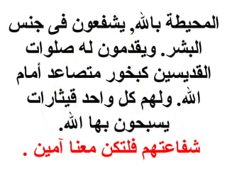 ‫المحيطة بال, يشفعون فى جنس‬
‫البشر . ويقدمون له صلوات‬
‫القديسين كبخور متصاعد أمام‬
‫ال . ولهم ك ل واحد قيثارات‬
‫يسبحون بها ال .‬
‫شفاعتهم فلتكن معنا آمين  .‬

 