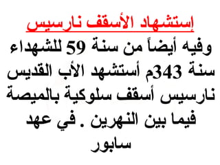 ‫إستشهاد السقف نارسيس‬
‫وفيه أيضا من سنة 95 للشهداء‬
‫ ً‬
‫سنة 343م أستشهد الب القديس‬
‫نارسيس أسقف سلوكية بالميصة‬
‫فيما بين النهرين  . في عهد‬
‫سابور‬

 