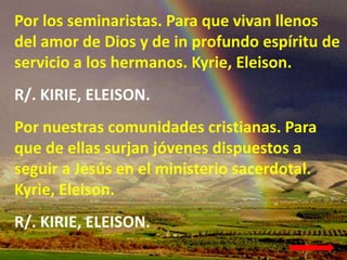 Por los seminaristas. Para que vivan llenos
del amor de Dios y de in profundo espíritu de
servicio a los hermanos. Kyrie, ...