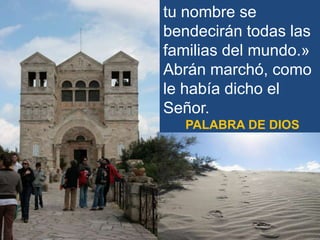 tu nombre se
bendecirán todas las
familias del mundo.»
Abrán marchó, como
le había dicho el
Señor.
PALABRA DE DIOS

 