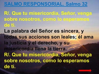 SALMO RESPONSORIAL. Salmo 32

R/. Que tu misericordia, Señor, venga
sobre nosotros, como lo esperamos
de ti.
La palabra de...