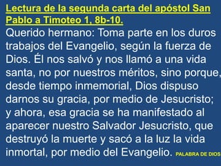 Lectura de la segunda carta del apóstol San
Pablo a Timoteo 1, 8b-10.

Querido hermano: Toma parte en los duros
trabajos d...