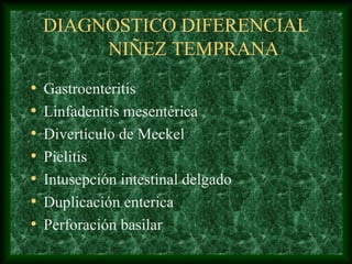 DIAGNOSTICO DIFERENCIAL
NIÑEZ TEMPRANA
• Gastroenteritis
• Linfadenitis mesentérica
• Divertículo de Meckel
• Pielitis
• Intusepción intestinal delgado
• Duplicación enterica
• Perforación basilar
 