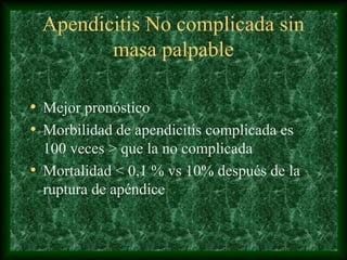 Apendicitis No complicada sin
masa palpable
• Mejor pronóstico
• Morbilidad de apendicitis complicada es
100 veces > que la no complicada
• Mortalidad < 0,1 % vs 10% después de la
ruptura de apéndice
 