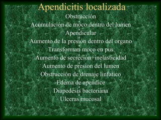 Apendicitis localizada
Obstrucción
Acumulación de moco dentro del lumen
Apendicular
Aumento de la presión dentro del organo
Transforman moco en pus
Aumento de secreción+inelasticidad
Aumento de presion del lumen
Obstrucción de drenaje linfatico
Edema de apendice
Diapedesis bacteriana
Ulceras mucosal
 