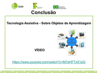 Conclusão
Tecnologia Assistiva - Sobre Objetos de Aprendizagem
VÍDEO
https://www.youtube.com/watch?v=M7aHFTxX1pQ
 