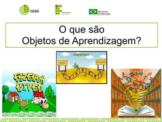 O que são
Objetos de Aprendizagem?
 