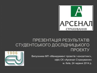 ПРЕЗЕНТАЦІЯ РЕЗУЛЬТАТІВ
СТУДЕНТСЬКОГО ДОСЛІДНИЦЬКОГО
ПРОЕКТУ
Випускники МП «Менеджмент проектів і консалтинг»,
офіс СК «Ар...