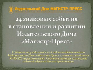 С февраля 2014 года пошёл 24-й год жизнедеятельности
Издательского Дома «Магистр-Пресс» – главного соиздателя
ЮНЕСКО на русском языке. Соответствующее количество
событий вбирает данная презентация.
 