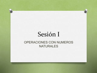 Sesión I 
OPERACIONES CON NUMEROS 
NATURALES 
 