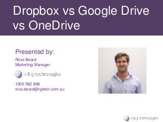 Dropbox vs Google Drive 
vs OneDrive 
Presented by: 
Ross Beard 
Marketing Manager 
1300 562 886 
ross.beard@rgtech.com.au 
 