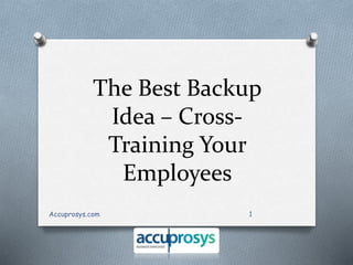 The Best Backup 
Idea – Cross- 
Training Your 
Employees 
Accuprosys.com 1 
 